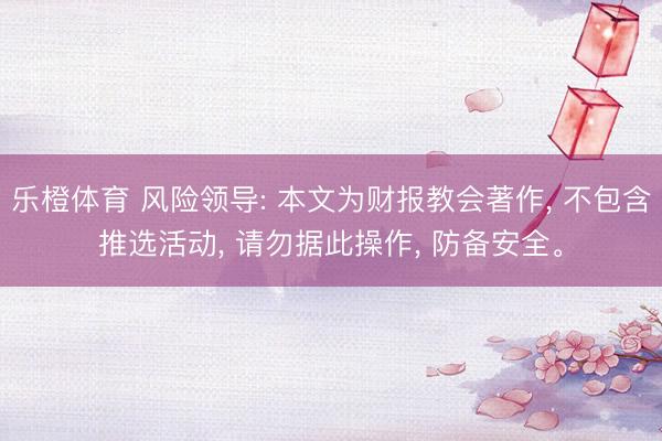 乐橙体育 风险领导: 本文为财报教会著作, 不包含推选活动, 请勿据此操作, 防备安全。