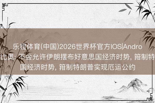乐橙体育(中国)2026世界杯官方IOS|Android手机app下载 鲁比奥: 不会允许伊朗摆布好意思国经济时势, 箝制特朗普实现厄运公约