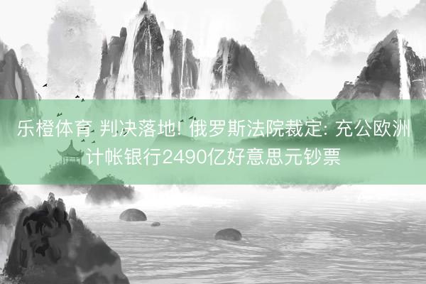 乐橙体育 判决落地! 俄罗斯法院裁定: 充公欧洲计帐银行2490亿好意思元钞票