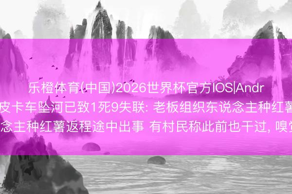 乐橙体育(中国)2026世界杯官方IOS|Android手机app下载 广西一皮卡车坠河已致1死9失联: 老板组织东说念主种红薯返程途中出事 有村民称此前也干过， 嗅觉坐车危急没去了