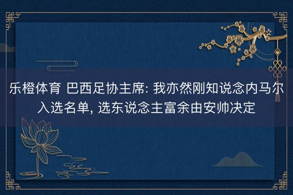 乐橙体育 巴西足协主席: 我亦然刚知说念内马尔入选名单, 选东说念主富余由安帅决定