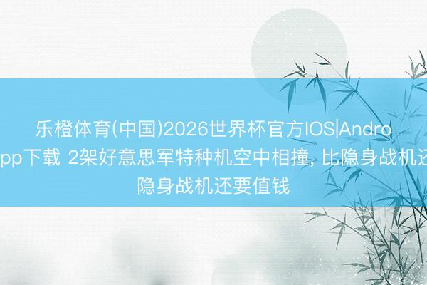 乐橙体育(中国)2026世界杯官方IOS|Android手机app下载 2架好意思军特种机空中相撞， 比隐身战机还要值钱