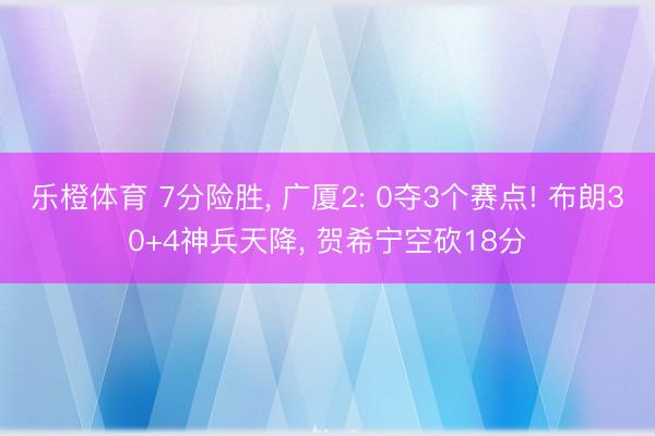 乐橙体育 7分险胜， 广厦2: 0夺3个赛点! 布朗30+4神兵天降， 贺希宁空砍18分