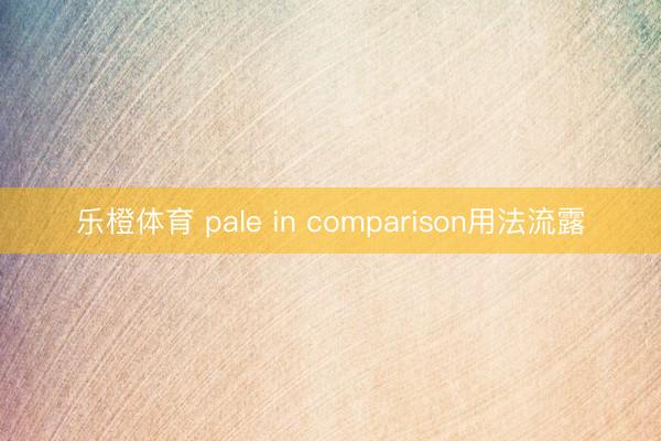乐橙体育 pale in comparison用法流露