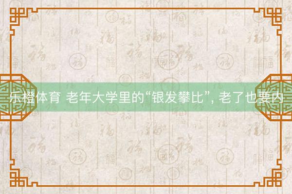 乐橙体育 老年大学里的“银发攀比”， 老了也要内
