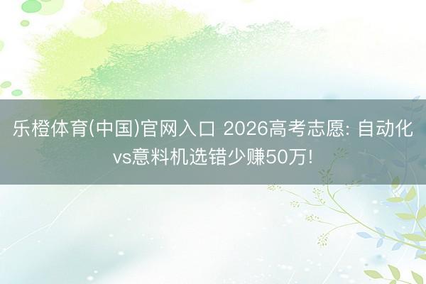 乐橙体育(中国)官网入口 2026高考志愿: 自动化vs意料机选错少赚50万!