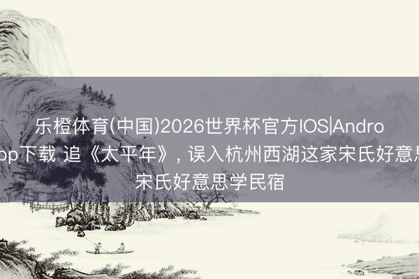 乐橙体育(中国)2026世界杯官方IOS|Android手机app下载 追《太平年》， 误入杭州西湖这家宋氏好意思学民宿
