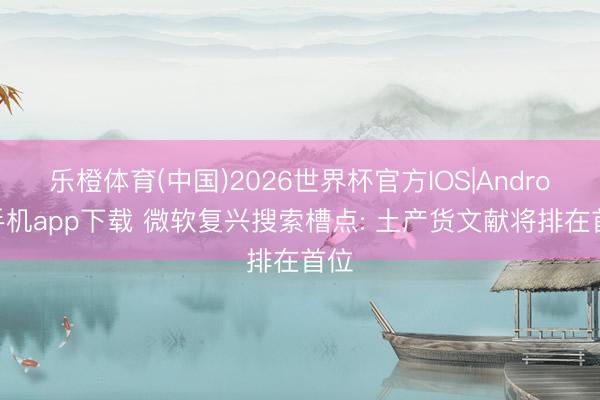 乐橙体育(中国)2026世界杯官方IOS|Android手机app下载 微软复兴搜索槽点: 土产货文献将排在首位