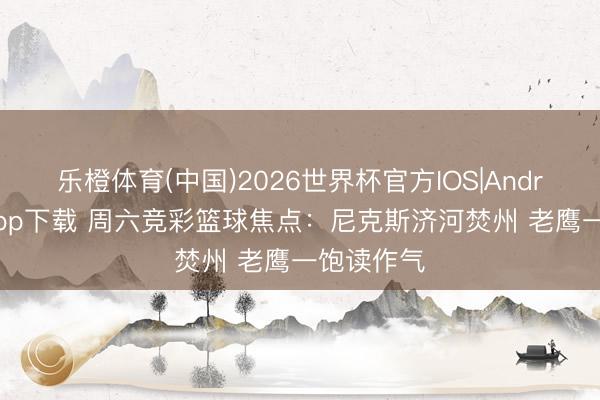 乐橙体育(中国)2026世界杯官方IOS|Android手机app下载 周六竞彩篮球焦点：尼克斯济河焚州 老鹰一饱读作气