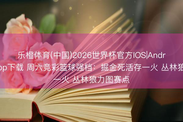 乐橙体育(中国)2026世界杯官方IOS|Android手机app下载 周六竞彩篮球强档：掘金死活存一火 丛林狼力图赛点