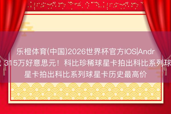 乐橙体育(中国)2026世界杯官方IOS|Android手机app下载 315万好意思元！科比珍稀球星卡拍出科比系列球星卡历史最高价