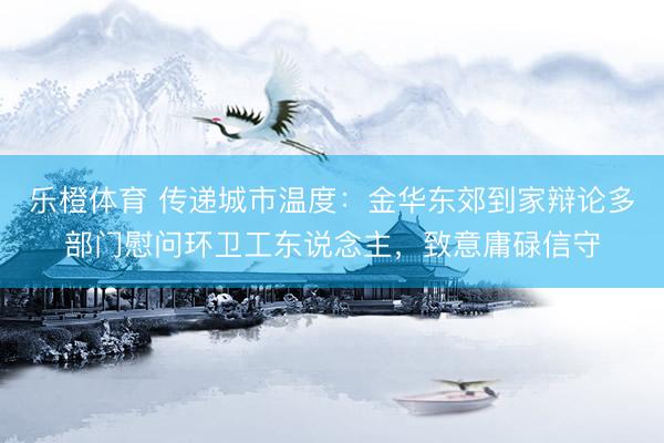 乐橙体育 传递城市温度：金华东郊到家辩论多部门慰问环卫工东说念主，<a href=