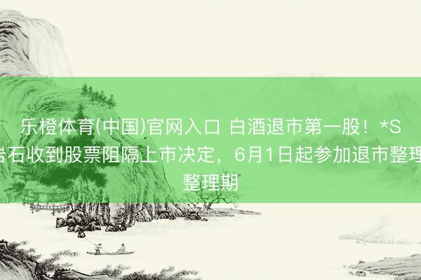 乐橙体育(中国)官网入口 白酒退市第一股！*ST岩石收到股票阻隔上市决定，6月1日起参加退市整理期