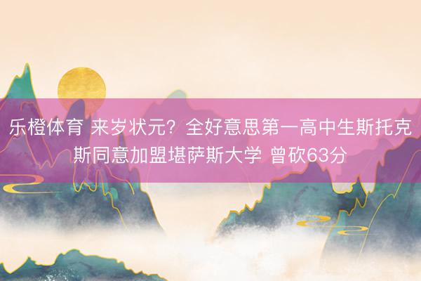 乐橙体育 来岁状元？全好意思第一高中生斯托克斯同意加盟堪萨斯大学 曾砍63分