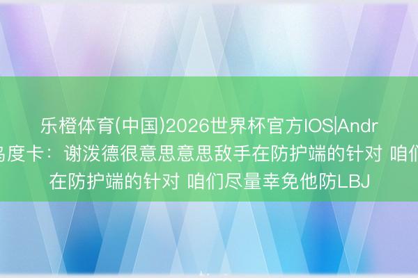 乐橙体育(中国)2026世界杯官方IOS|Android手机app下载 乌度卡:谢泼德很意思意思敌手在防护端的针对 咱们尽量幸免他防LBJ