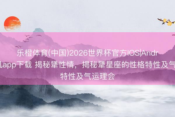 乐橙体育(中国)2026世界杯官方IOS|Android手机app下载 揭秘犟性情，揭秘犟星座的性格特性及气运理会