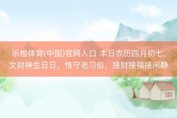 乐橙体育(中国)官网入口 本日农历四月初七，文财神生日日，恪守老习俗，接财接福接闲静