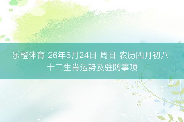 乐橙体育 26年5月24日 周日 农历四月初八 十二生肖运势及驻防事项
