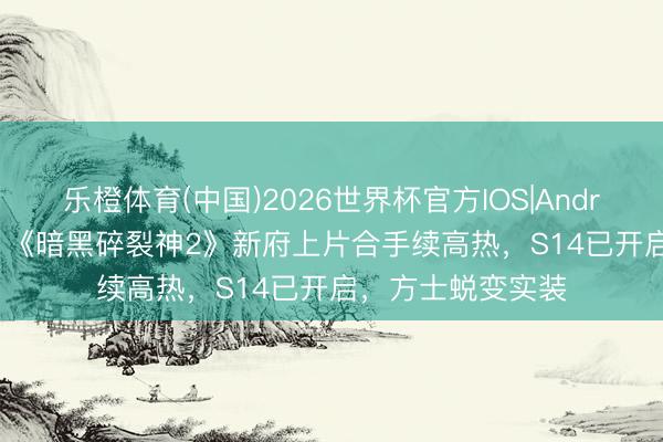 乐橙体育(中国)2026世界杯官方IOS|Android手机app下载 《暗黑碎裂神2》新府上片合手续高热，S14已开启，方士蜕变实装