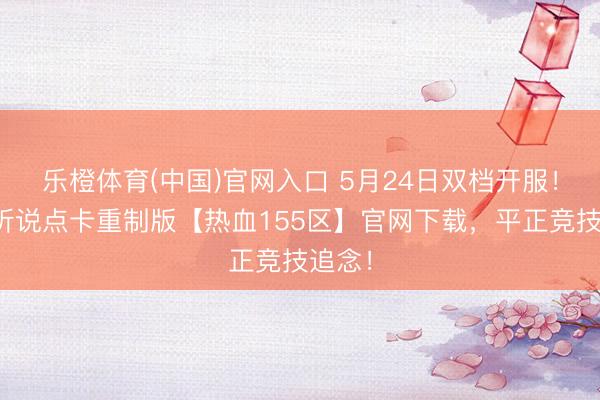 乐橙体育(中国)官网入口 5月24日双档开服！冰雪听说点卡重制版【热血155区】官网下载，平正竞技追念！