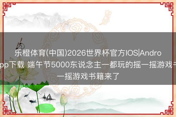 乐橙体育(中国)2026世界杯官方IOS|Android手机app下载 端午节5000东说念主一都玩的摇一摇游戏书籍来了