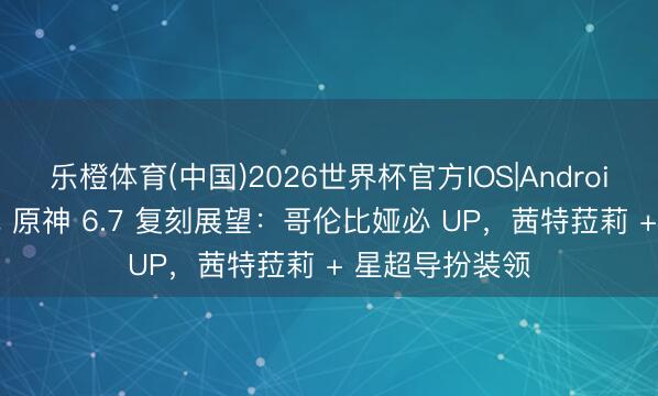 乐橙体育(中国)2026世界杯官方IOS|Android手机app下载 原神 6.7 复刻展望：哥伦比娅必 UP，茜特菈莉 + 星超导扮装领
