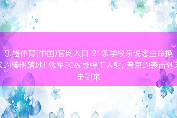 乐橙体育(中国)官网入口 21条学校东说念主命换来的榛树落地! 俄军90枚导弹王人射， 普京的袭击到来