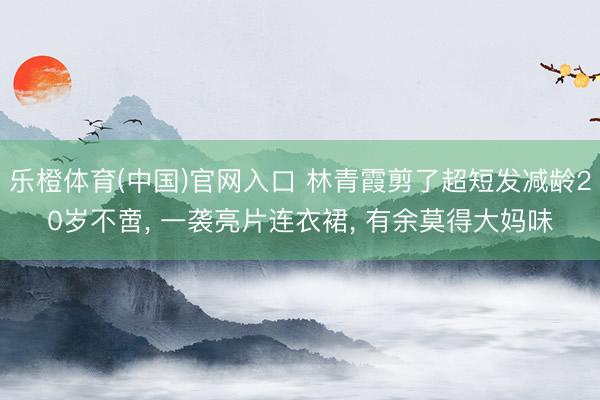乐橙体育(中国)官网入口 林青霞剪了超短发减龄20岁不啻， 一袭亮片连衣裙，<a href=