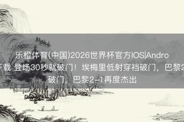 乐橙体育(中国)2026世界杯官方IOS|Android手机app下载 登场30秒就破门！埃梅里低射穿裆破门，巴黎2-1再度杰出