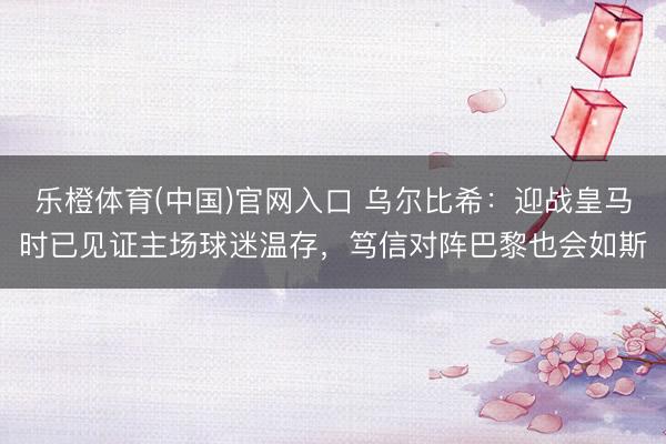 乐橙体育(中国)官网入口 乌尔比希：迎战皇马时已见证主场球迷温存，笃信对阵巴黎也会如斯
