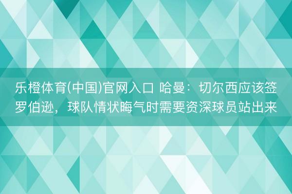 乐橙体育(中国)官网入口 哈曼：切尔西应该签罗伯逊，球队情状晦气时需要资深球员站出来