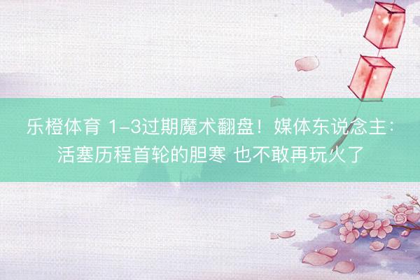 乐橙体育 1-3过期魔术翻盘！媒体东说念主：活塞历程首轮的胆寒 也不敢再玩火了