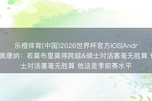乐橙体育(中国)2026世界杯官方IOS|Android手机app下载 奥康纳：若莫布里莫得跨越&骑士对活塞毫无胜算 他这是季前赛水平