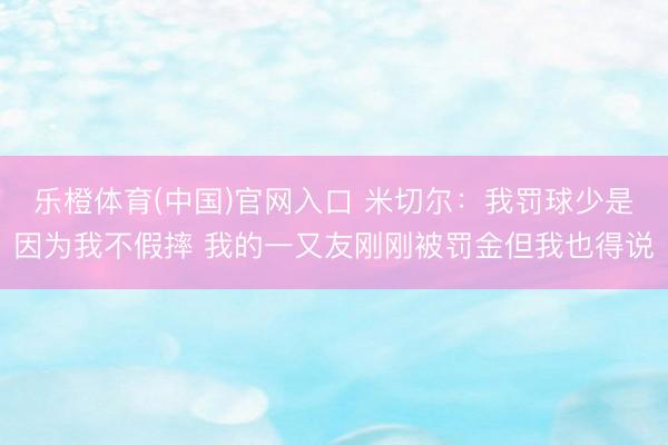 乐橙体育(中国)官网入口 米切尔：我罚球少是因为我不假摔 我的一又友刚刚被罚金但我也得说