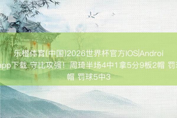 乐橙体育(中国)2026世界杯官方IOS|Android手机app下载 守比攻强！周琦半场4中1拿5分9板2帽 罚球5中3