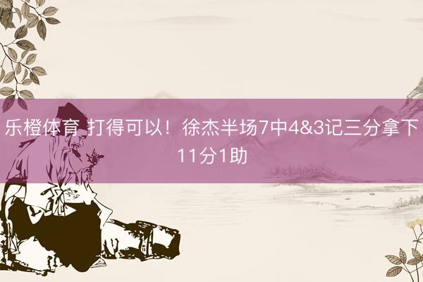 乐橙体育 打得可以！徐杰半场7中4&3记三分拿下11分1助