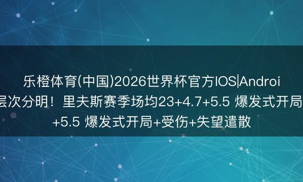 乐橙体育(中国)2026世界杯官方IOS|Android手机app下载 层次分明！里夫斯赛季场均23+4.7+5.5 爆发式开局+受伤+失望遣散