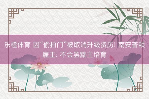 乐橙体育 因“偷拍门”被取消升级资历! 南安普顿雇主: 不会罢黜主培育