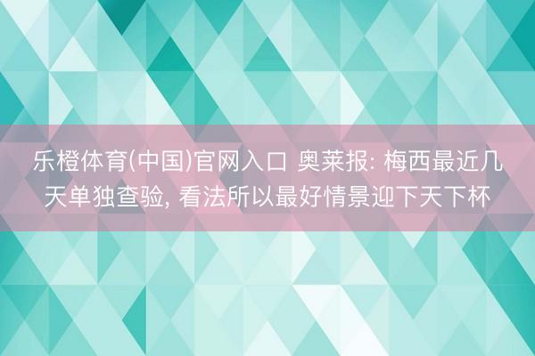 乐橙体育(中国)官网入口 奥莱报: 梅西最近几天单独查验， 看法所以最好情景迎下天下杯