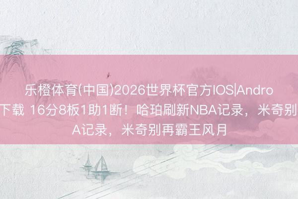 乐橙体育(中国)2026世界杯官方IOS|Android手机app下载 16分8板1助1断！哈珀刷新NBA记录，米奇别再霸王风月