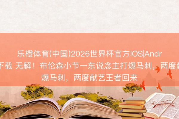 乐橙体育(中国)2026世界杯官方IOS|Android手机app下载 无解！布伦森小节一东说念主打爆马刺，两度献艺王者回来