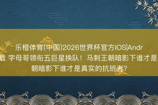 乐橙体育(中国)2026世界杯官方IOS|Android手机app下载 字母哥领衔五巨星换队！马刺王朝暗影下谁才是真实的抗班者？