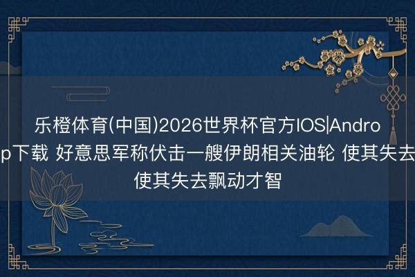 乐橙体育(中国)2026世界杯官方IOS|Android手机app下载 好意思军称伏击一艘伊朗相关油轮 使其失去飘动才智
