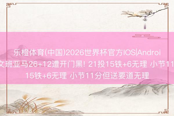 乐橙体育(中国)2026世界杯官方IOS|Android手机app下载 文班亚马26+12遭开门黑! 21投15铁+6无理 小节11分但送要道无理