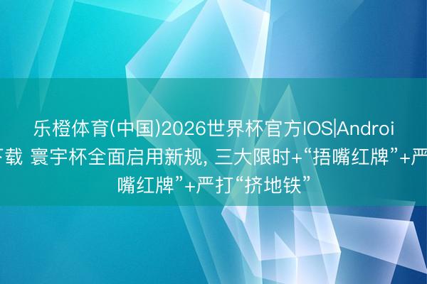 乐橙体育(中国)2026世界杯官方IOS|Android手机app下载 寰宇杯全面启用新规， 三大限时+“捂嘴红牌”+严打“挤地铁”