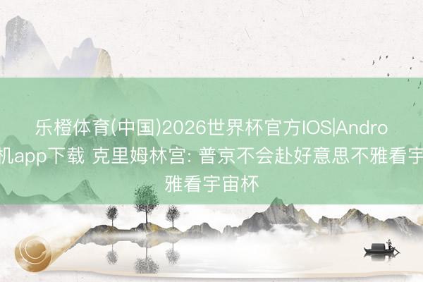 乐橙体育(中国)2026世界杯官方IOS|Android手机app下载 克里姆林宫: 普京不会赴好意思不雅看宇宙杯