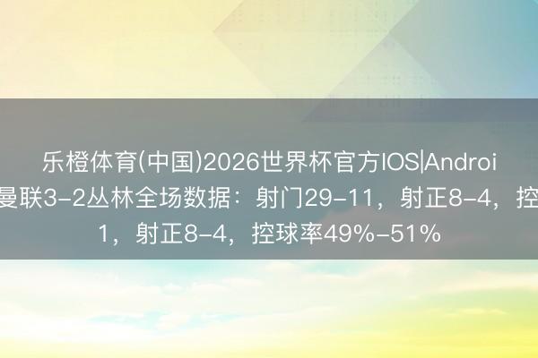 乐橙体育(中国)2026世界杯官方IOS|Android手机app下载 曼联3-2丛林全场数据：射门29-11，射正8-4，<a href=