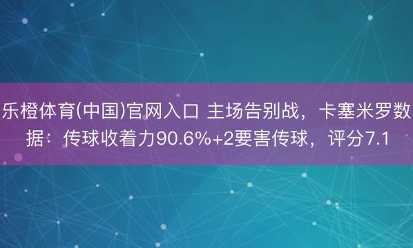 乐橙体育(中国)官网入口 主场告别战,卡塞米罗数据:传球收着力90.6%+2要害传球,评分7.1