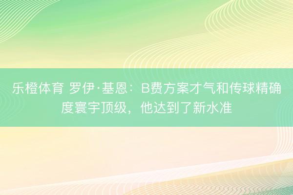 乐橙体育 罗伊·基恩：B费方案才气和传球精确度寰宇顶级，他达到了新水准