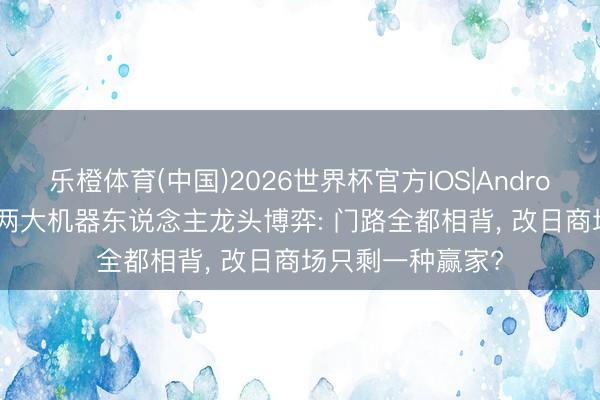 乐橙体育(中国)2026世界杯官方IOS|Android手机app下载 两大机器东说念主龙头博弈: 门路全都相背, 改日商场只剩一种赢家?